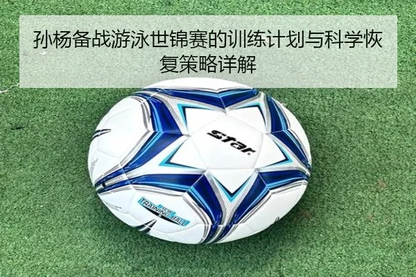 孙杨备战游泳世锦赛的训练计划与科学恢复策略详解